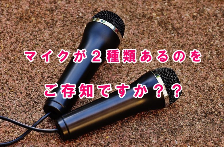 マイクは２種類あるのを知っていますか？