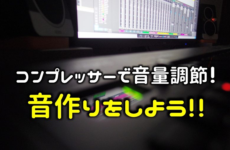 コンプレッサーで音量を整え、音作りをしよう！