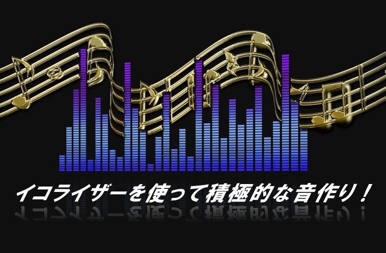 イコライザーを使って積極的に音作りをしよう！