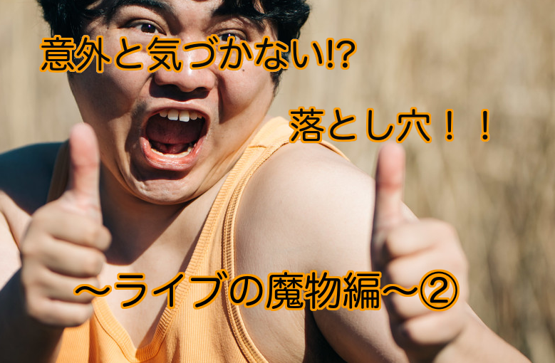 意外と気づかない落とし穴 〜ライブの魔物編〜②