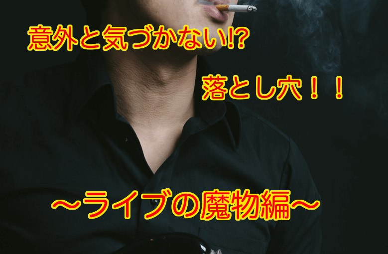 意外と気づかない落とし穴 〜ライブの魔物編〜