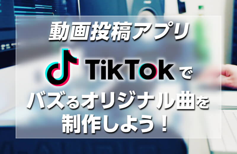 【動画投稿アプリ】TikTokでバズるオリジナル曲を制作しよう！