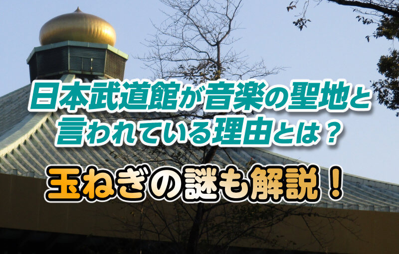 日本武道館が音楽の聖地と言われている理由とは？玉ねぎの謎も解説！
