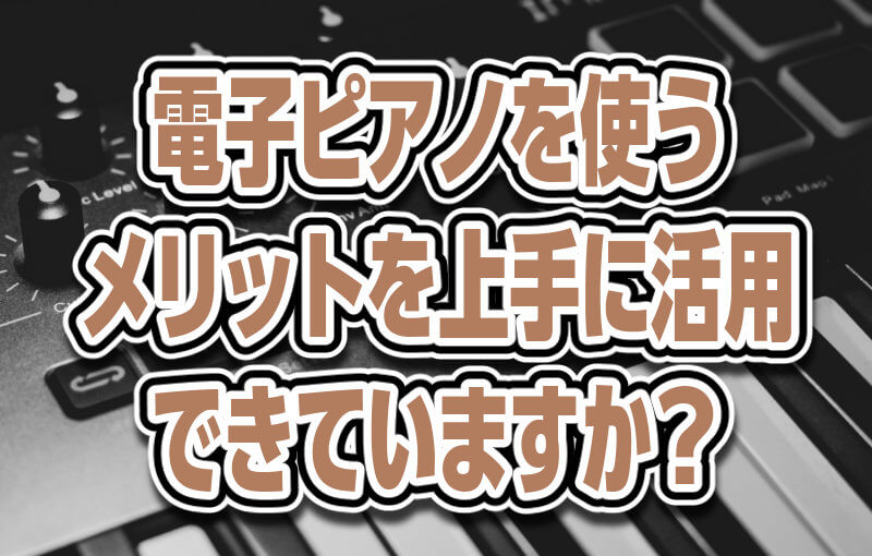 電子ピアノを使うメリットを上手に活用できていますか？